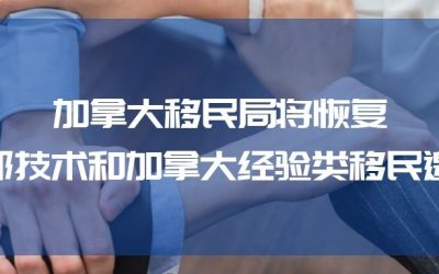 加拿大移民局将于7 月恢复联邦技术移民和加拿大经验类移民邀请